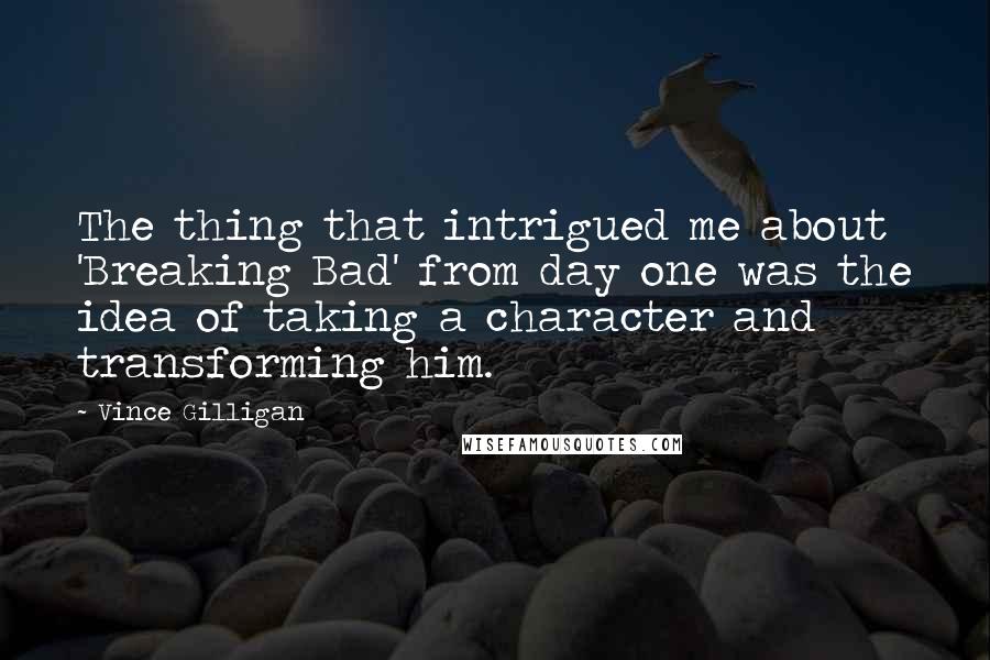 Vince Gilligan Quotes: The thing that intrigued me about 'Breaking Bad' from day one was the idea of taking a character and transforming him.