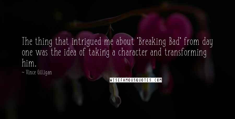 Vince Gilligan Quotes: The thing that intrigued me about 'Breaking Bad' from day one was the idea of taking a character and transforming him.