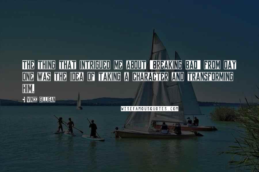 Vince Gilligan Quotes: The thing that intrigued me about 'Breaking Bad' from day one was the idea of taking a character and transforming him.