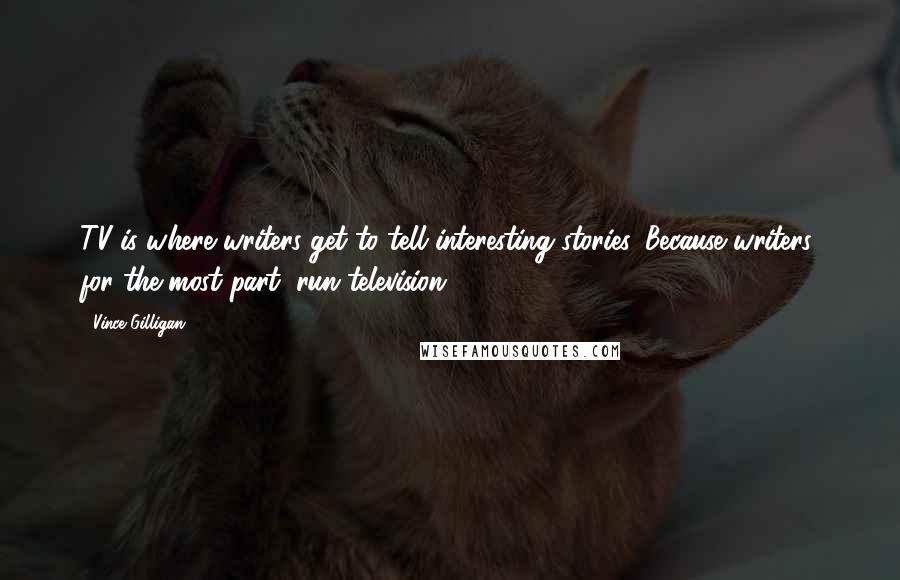 Vince Gilligan Quotes: TV is where writers get to tell interesting stories. Because writers, for the most part, run television.