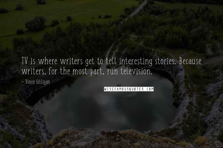 Vince Gilligan Quotes: TV is where writers get to tell interesting stories. Because writers, for the most part, run television.