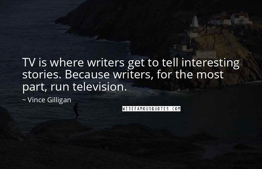 Vince Gilligan Quotes: TV is where writers get to tell interesting stories. Because writers, for the most part, run television.