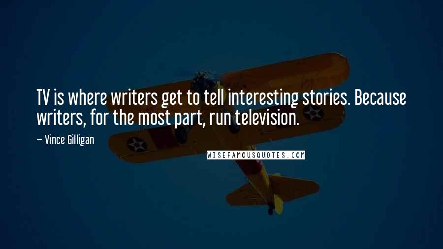 Vince Gilligan Quotes: TV is where writers get to tell interesting stories. Because writers, for the most part, run television.