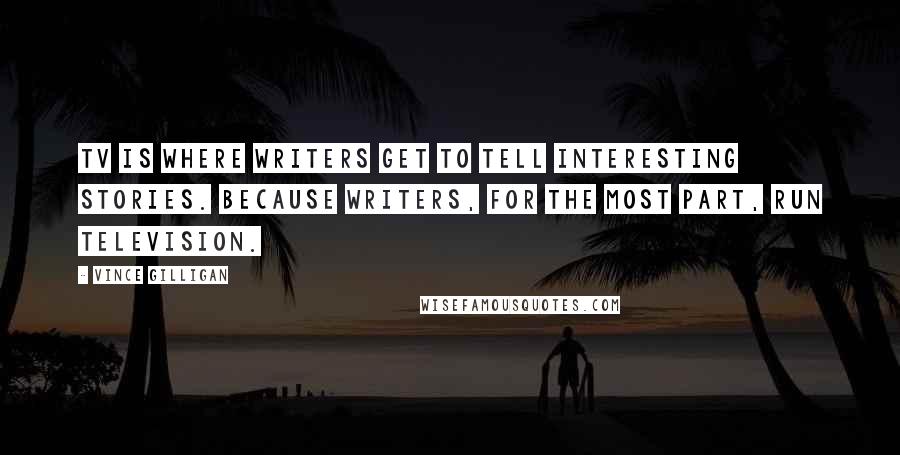 Vince Gilligan Quotes: TV is where writers get to tell interesting stories. Because writers, for the most part, run television.