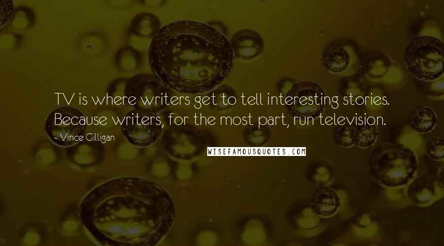 Vince Gilligan Quotes: TV is where writers get to tell interesting stories. Because writers, for the most part, run television.