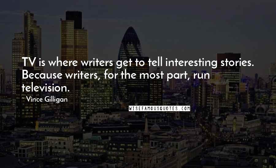 Vince Gilligan Quotes: TV is where writers get to tell interesting stories. Because writers, for the most part, run television.