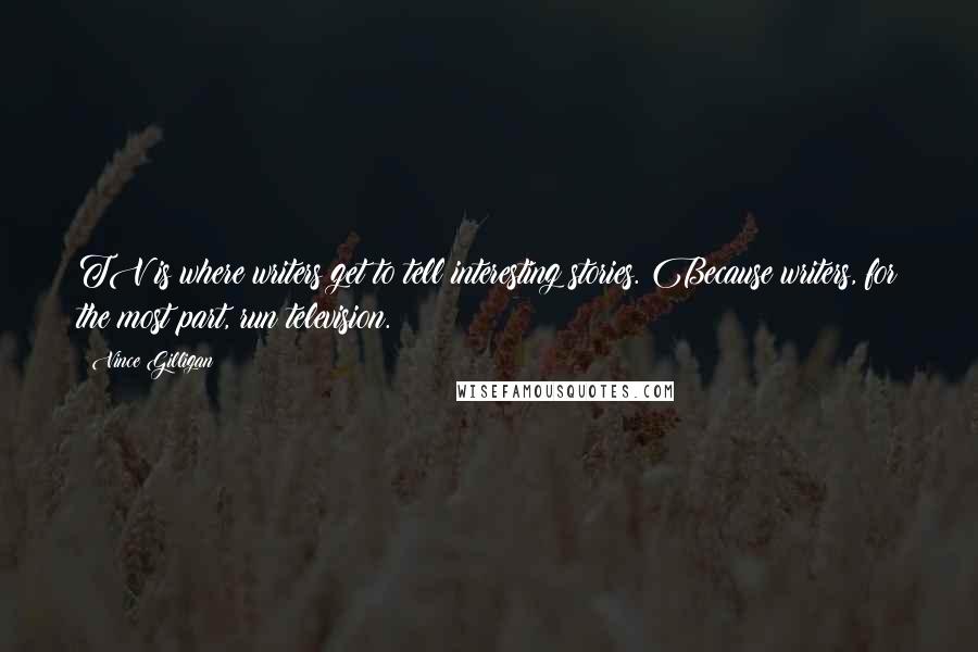 Vince Gilligan Quotes: TV is where writers get to tell interesting stories. Because writers, for the most part, run television.