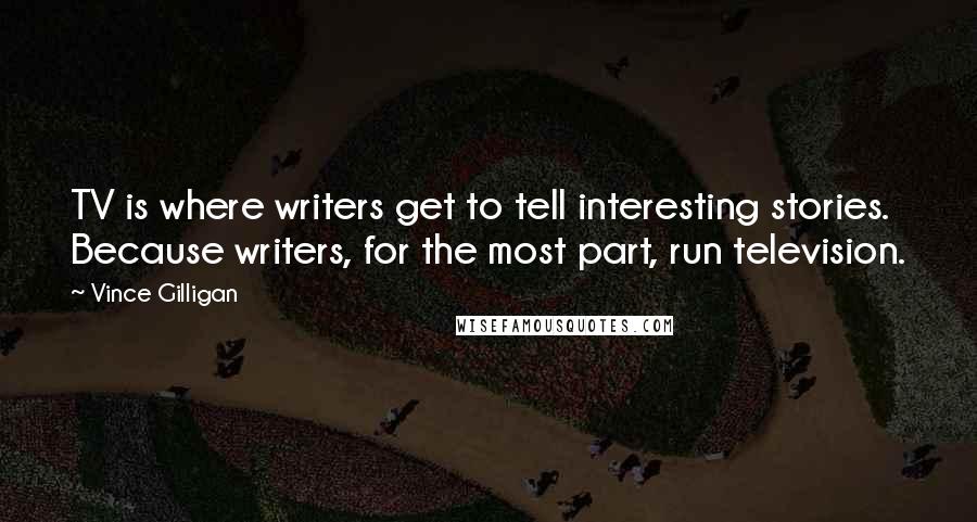 Vince Gilligan Quotes: TV is where writers get to tell interesting stories. Because writers, for the most part, run television.