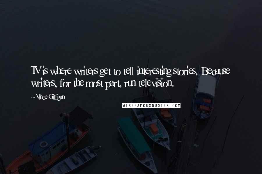 Vince Gilligan Quotes: TV is where writers get to tell interesting stories. Because writers, for the most part, run television.