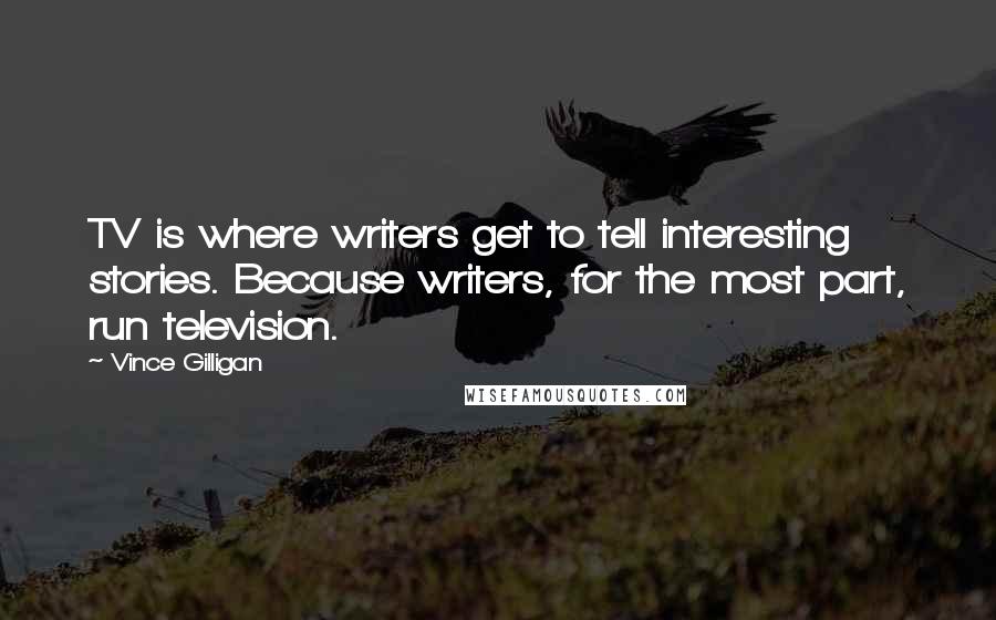 Vince Gilligan Quotes: TV is where writers get to tell interesting stories. Because writers, for the most part, run television.