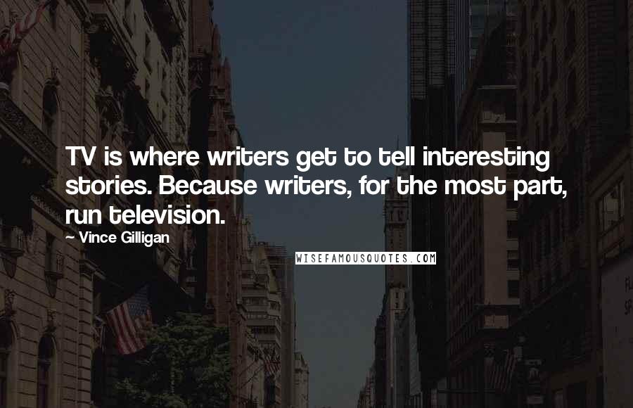 Vince Gilligan Quotes: TV is where writers get to tell interesting stories. Because writers, for the most part, run television.