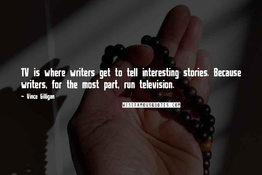 Vince Gilligan Quotes: TV is where writers get to tell interesting stories. Because writers, for the most part, run television.