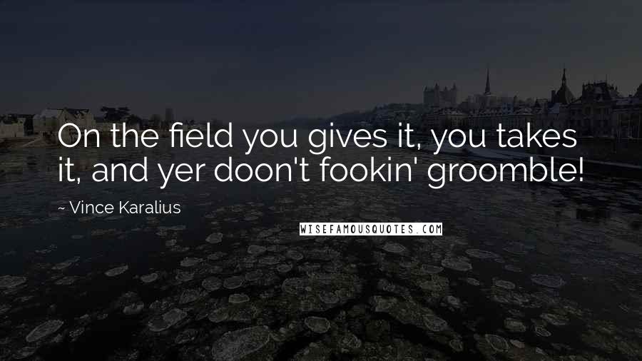 Vince Karalius Quotes: On the field you gives it, you takes it, and yer doon't fookin' groomble!