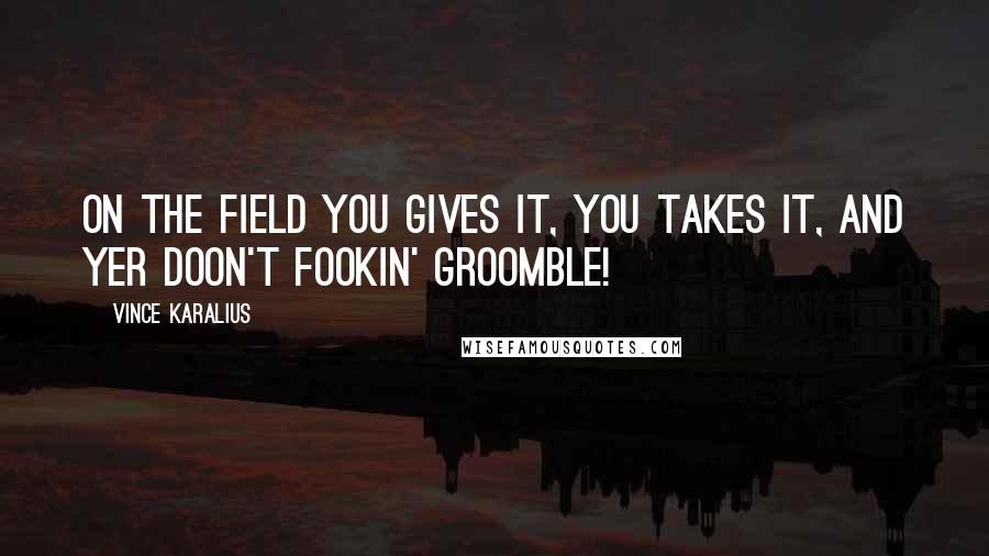 Vince Karalius Quotes: On the field you gives it, you takes it, and yer doon't fookin' groomble!