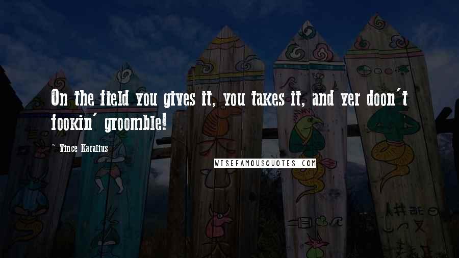 Vince Karalius Quotes: On the field you gives it, you takes it, and yer doon't fookin' groomble!