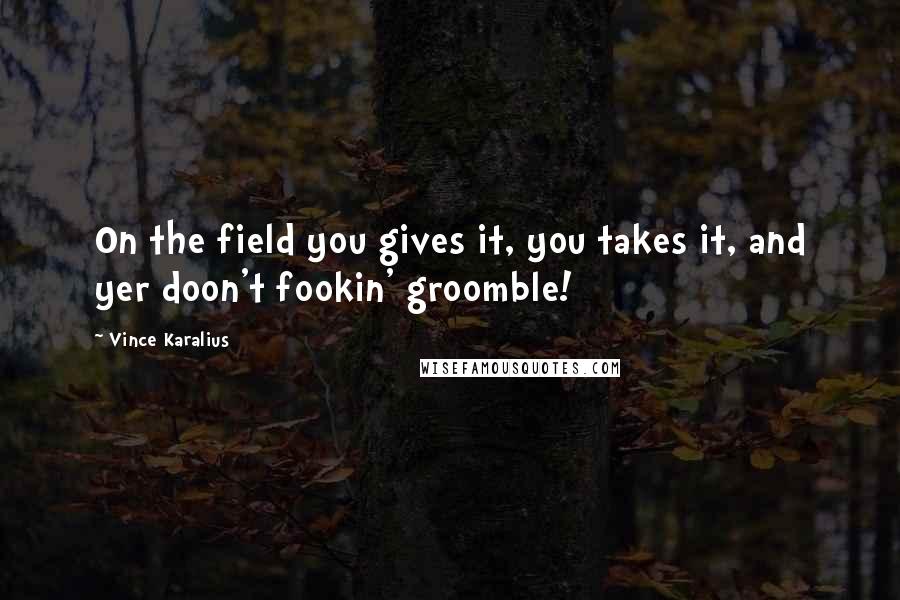 Vince Karalius Quotes: On the field you gives it, you takes it, and yer doon't fookin' groomble!