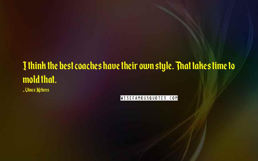 Vince Kehres Quotes: I think the best coaches have their own style. That takes time to mold that.