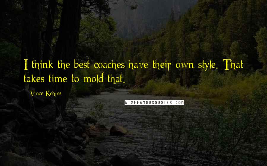 Vince Kehres Quotes: I think the best coaches have their own style. That takes time to mold that.