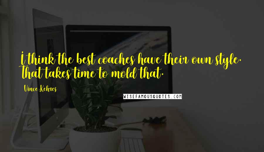 Vince Kehres Quotes: I think the best coaches have their own style. That takes time to mold that.