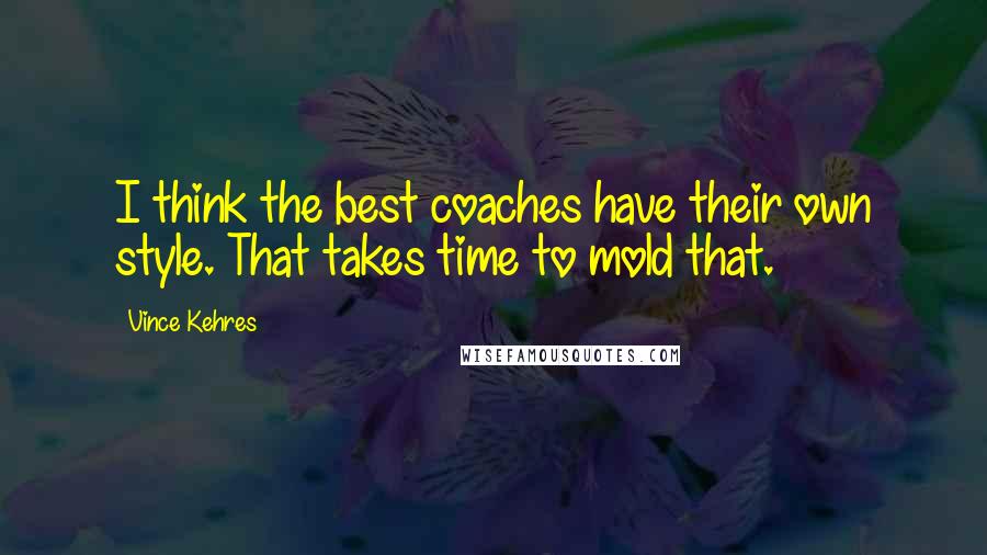 Vince Kehres Quotes: I think the best coaches have their own style. That takes time to mold that.