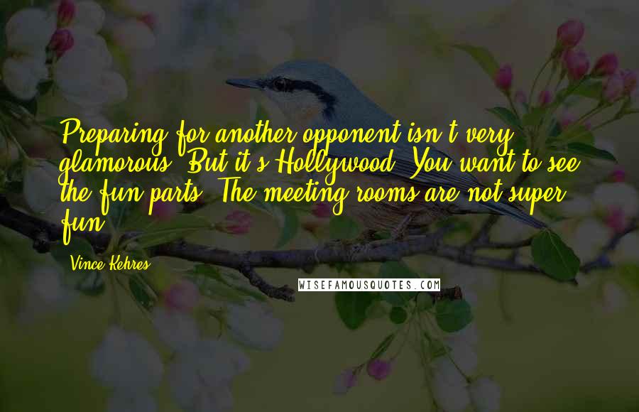 Vince Kehres Quotes: Preparing for another opponent isn't very glamorous. But it's Hollywood. You want to see the fun parts. The meeting rooms are not super fun.