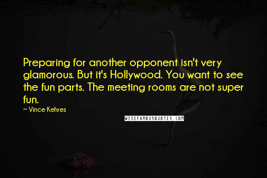 Vince Kehres Quotes: Preparing for another opponent isn't very glamorous. But it's Hollywood. You want to see the fun parts. The meeting rooms are not super fun.