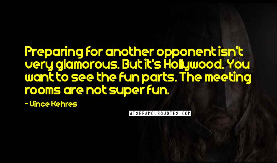 Vince Kehres Quotes: Preparing for another opponent isn't very glamorous. But it's Hollywood. You want to see the fun parts. The meeting rooms are not super fun.