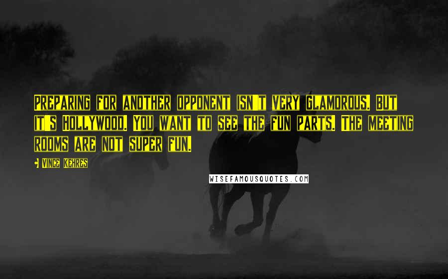 Vince Kehres Quotes: Preparing for another opponent isn't very glamorous. But it's Hollywood. You want to see the fun parts. The meeting rooms are not super fun.