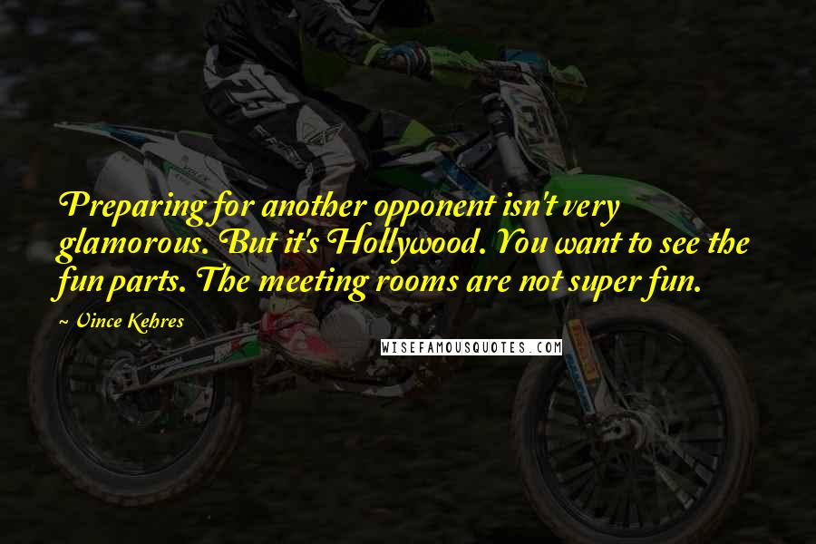 Vince Kehres Quotes: Preparing for another opponent isn't very glamorous. But it's Hollywood. You want to see the fun parts. The meeting rooms are not super fun.