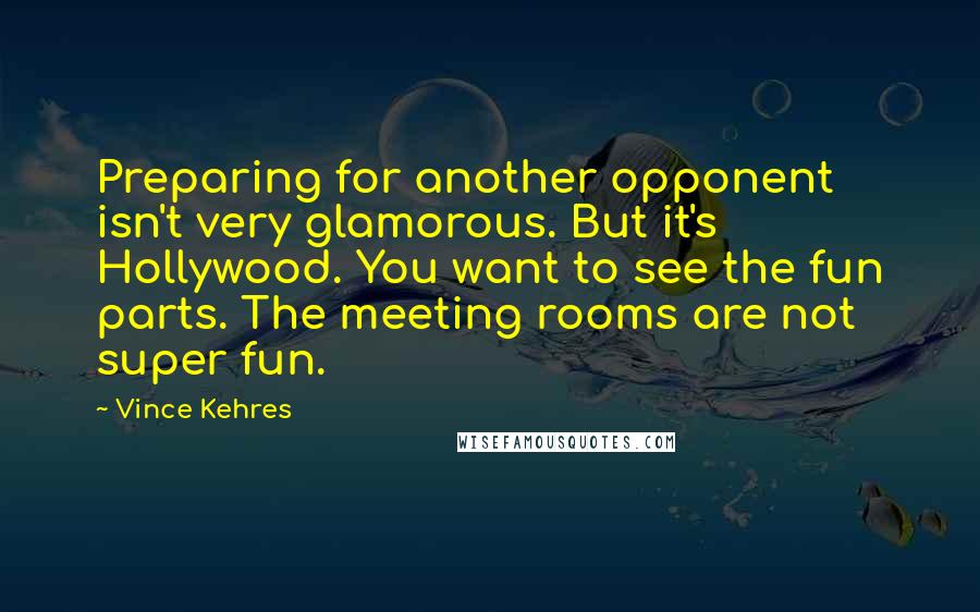 Vince Kehres Quotes: Preparing for another opponent isn't very glamorous. But it's Hollywood. You want to see the fun parts. The meeting rooms are not super fun.