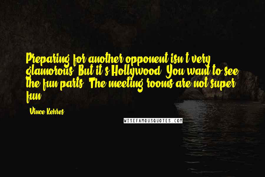 Vince Kehres Quotes: Preparing for another opponent isn't very glamorous. But it's Hollywood. You want to see the fun parts. The meeting rooms are not super fun.