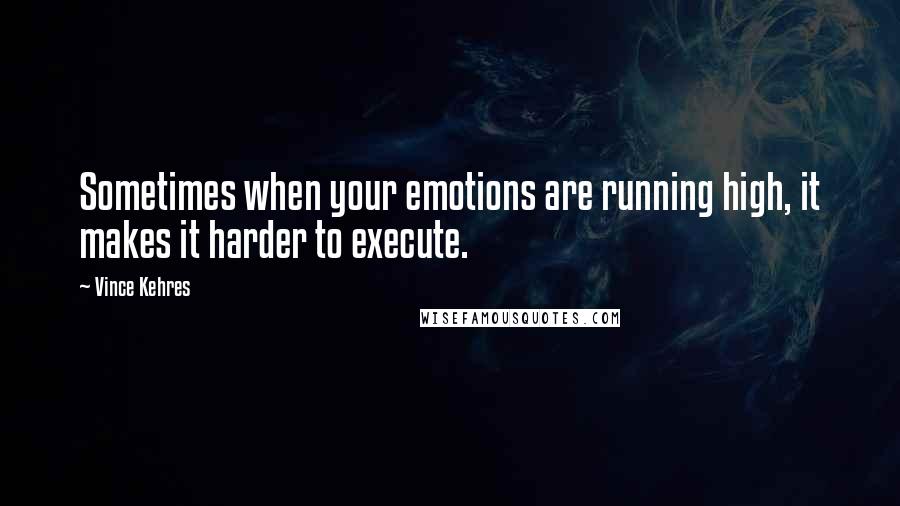 Vince Kehres Quotes: Sometimes when your emotions are running high, it makes it harder to execute.