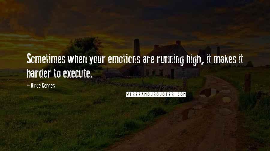 Vince Kehres Quotes: Sometimes when your emotions are running high, it makes it harder to execute.