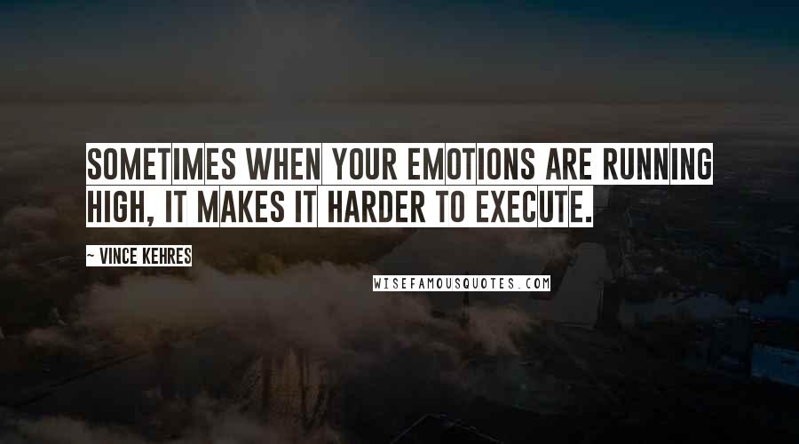 Vince Kehres Quotes: Sometimes when your emotions are running high, it makes it harder to execute.