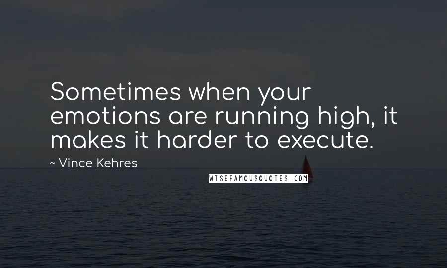 Vince Kehres Quotes: Sometimes when your emotions are running high, it makes it harder to execute.