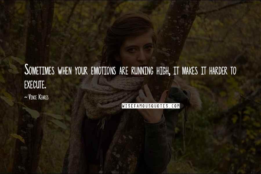 Vince Kehres Quotes: Sometimes when your emotions are running high, it makes it harder to execute.