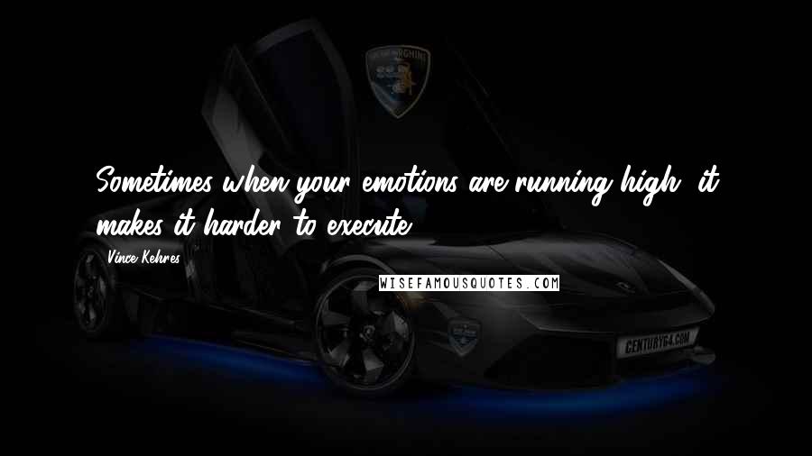 Vince Kehres Quotes: Sometimes when your emotions are running high, it makes it harder to execute.