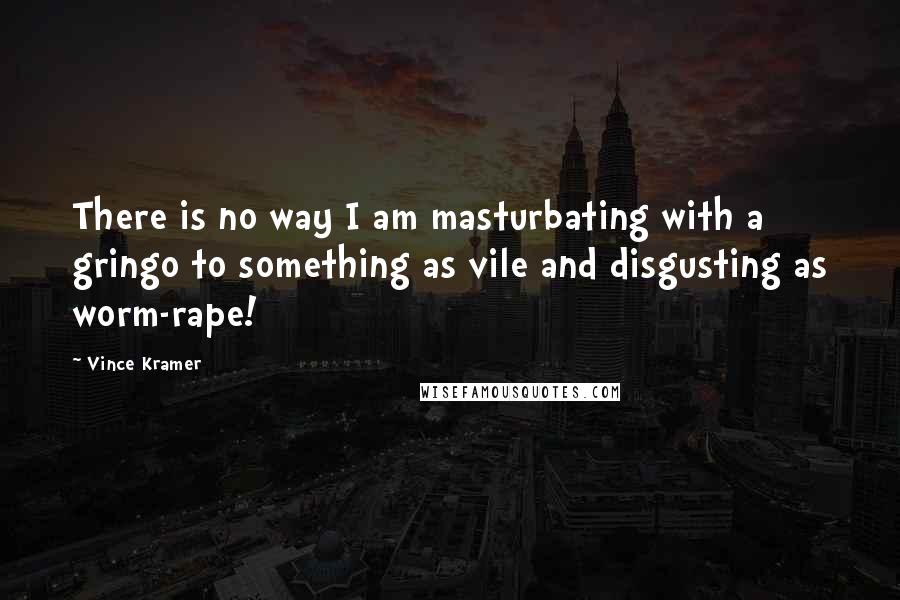 Vince Kramer Quotes: There is no way I am masturbating with a gringo to something as vile and disgusting as worm-rape!