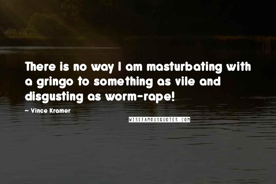 Vince Kramer Quotes: There is no way I am masturbating with a gringo to something as vile and disgusting as worm-rape!