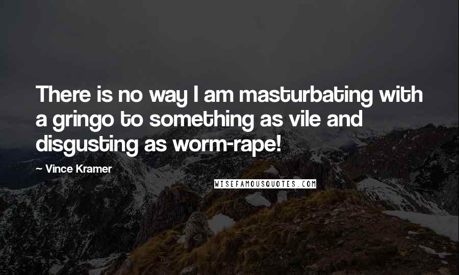 Vince Kramer Quotes: There is no way I am masturbating with a gringo to something as vile and disgusting as worm-rape!