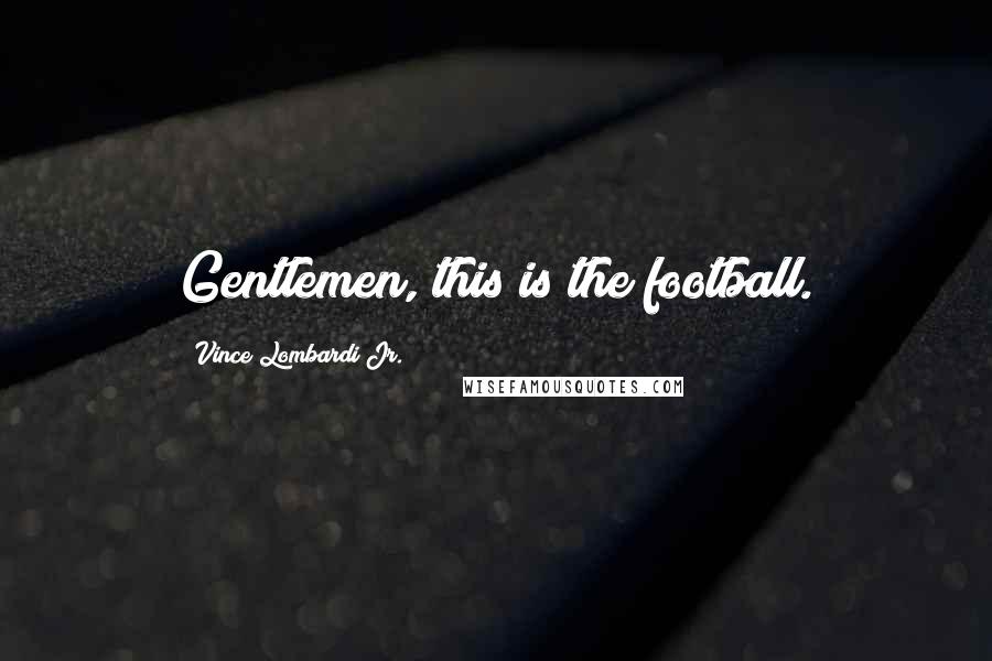 Vince Lombardi Jr. Quotes: Gentlemen, this is the football.