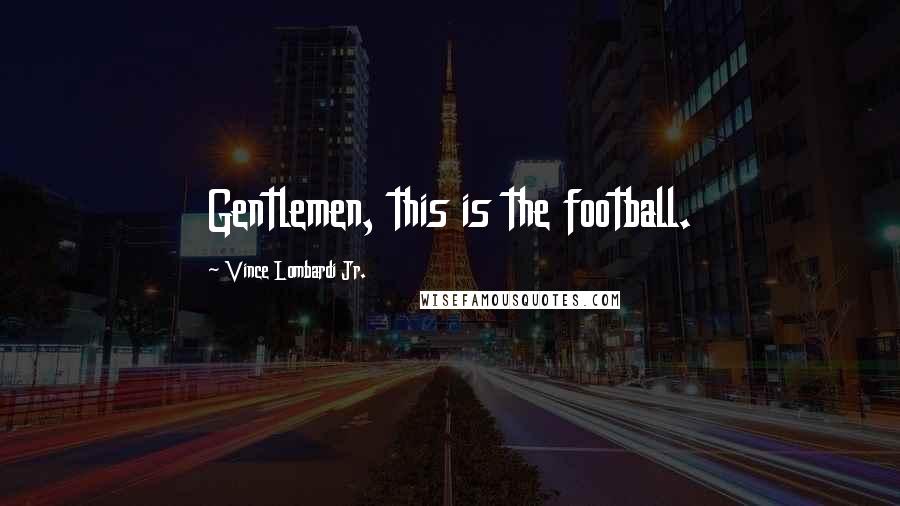 Vince Lombardi Jr. Quotes: Gentlemen, this is the football.