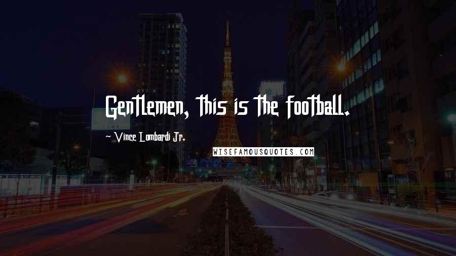 Vince Lombardi Jr. Quotes: Gentlemen, this is the football.