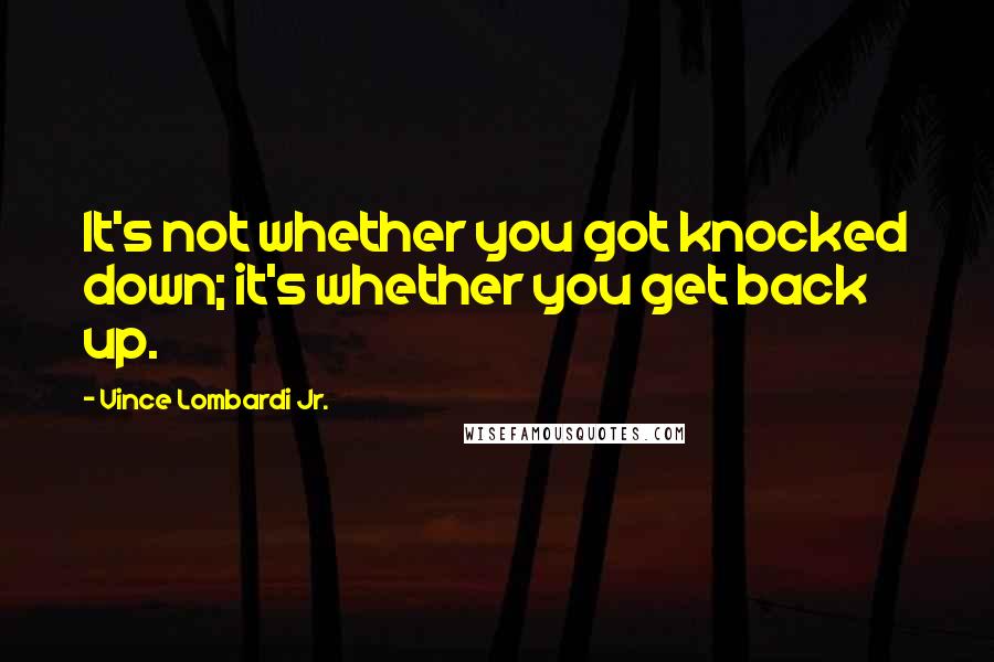 Vince Lombardi Jr. Quotes: It's not whether you got knocked down; it's whether you get back up.