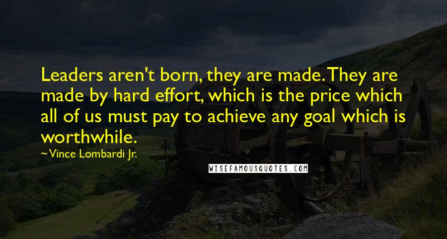 Vince Lombardi Jr. Quotes: Leaders aren't born, they are made. They are made by hard effort, which is the price which all of us must pay to achieve any goal which is worthwhile.