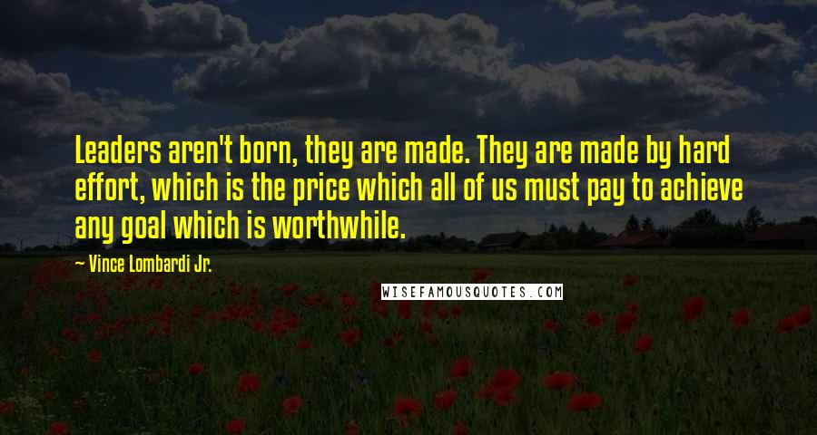 Vince Lombardi Jr. Quotes: Leaders aren't born, they are made. They are made by hard effort, which is the price which all of us must pay to achieve any goal which is worthwhile.