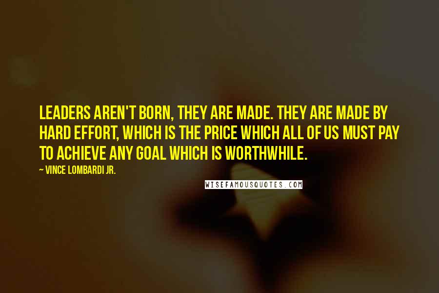 Vince Lombardi Jr. Quotes: Leaders aren't born, they are made. They are made by hard effort, which is the price which all of us must pay to achieve any goal which is worthwhile.