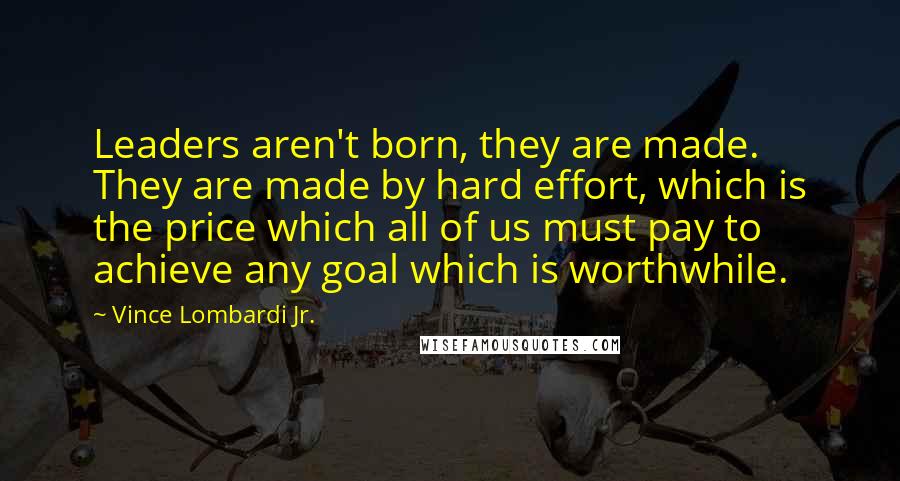 Vince Lombardi Jr. Quotes: Leaders aren't born, they are made. They are made by hard effort, which is the price which all of us must pay to achieve any goal which is worthwhile.