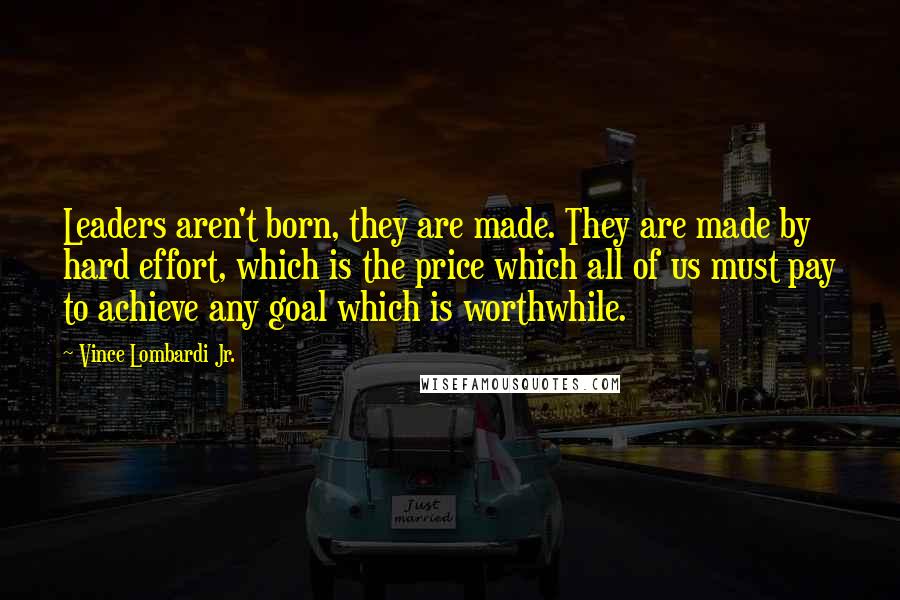 Vince Lombardi Jr. Quotes: Leaders aren't born, they are made. They are made by hard effort, which is the price which all of us must pay to achieve any goal which is worthwhile.