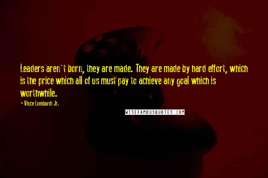 Vince Lombardi Jr. Quotes: Leaders aren't born, they are made. They are made by hard effort, which is the price which all of us must pay to achieve any goal which is worthwhile.